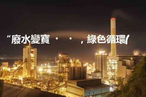“廢水變寶，綠色循環(huán)，環(huán)保新篇章！”
